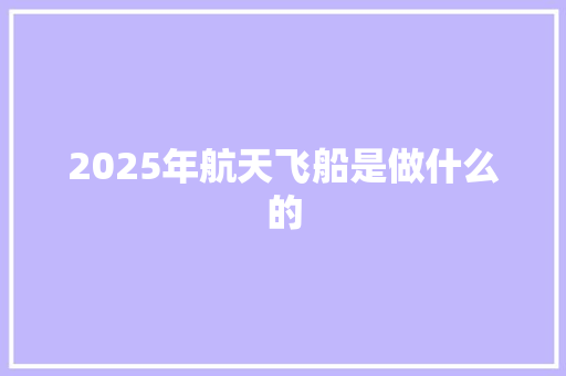 2025年航天飞船是做什么的