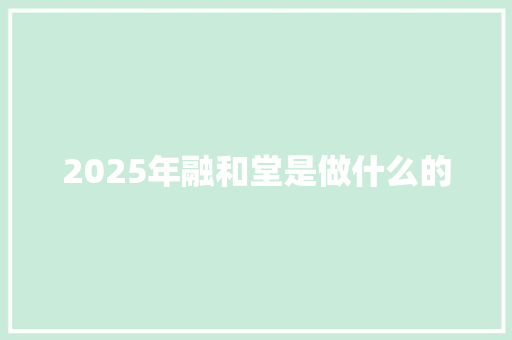 2025年融和堂是做什么的
