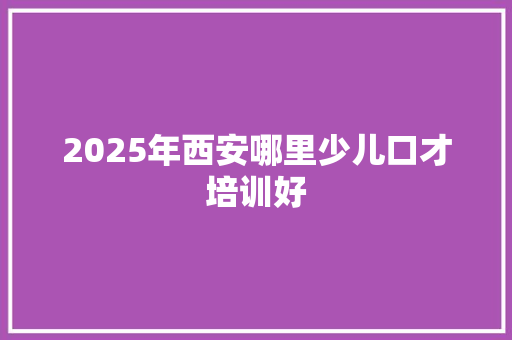 2025年西安哪里少儿口才培训好