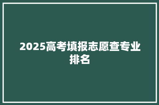 2025高考填报志愿查专业排名