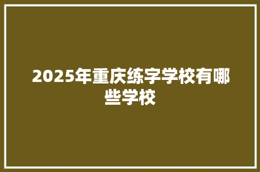 2025年重庆练字学校有哪些学校