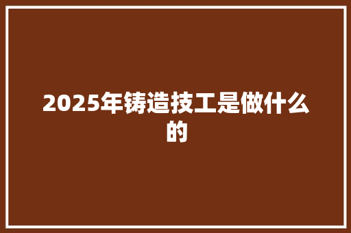 2025年铸造技工是做什么的