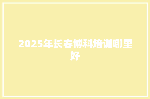2025年长春博科培训哪里好