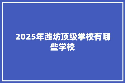 2025年潍坊顶级学校有哪些学校