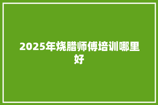 2025年烧腊师傅培训哪里好