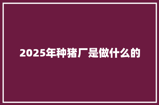 2025年种猪厂是做什么的