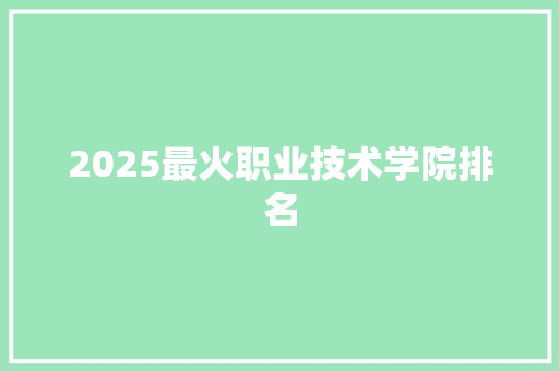 2025最火职业技术学院排名 项目管理范文