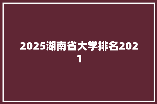2025湖南省大学排名2021