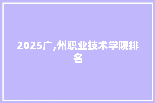2025广,州职业技术学院排名