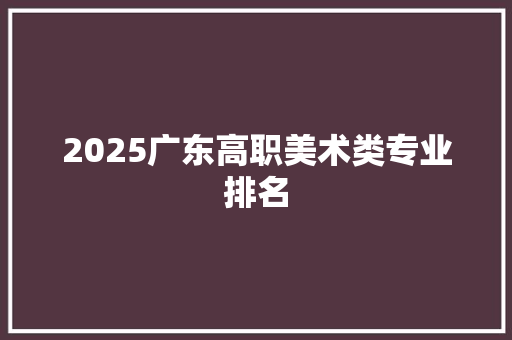 2025广东高职美术类专业排名