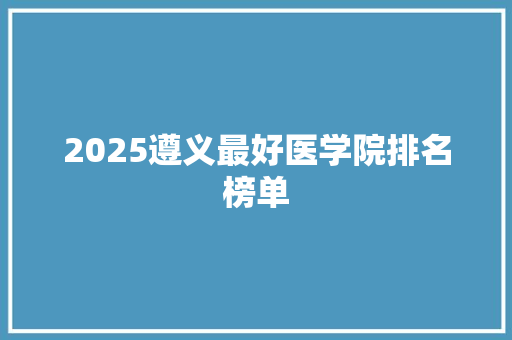 2025遵义最好医学院排名榜单