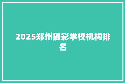 2025郑州摄影学校机构排名