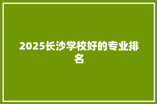 2025长沙学校好的专业排名
