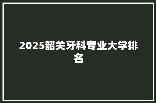 2025韶关牙科专业大学排名
