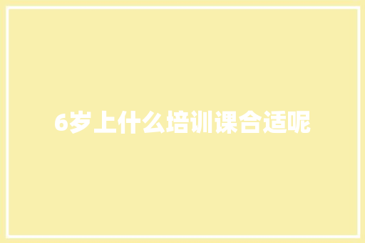 6岁上什么培训课合适呢