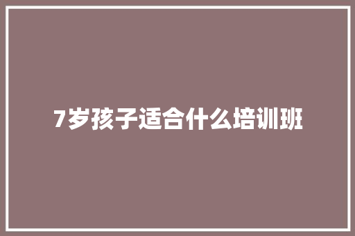 7岁孩子适合什么培训班