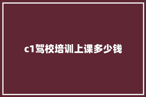 c1驾校培训上课多少钱