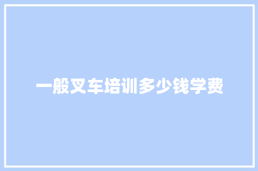 一般叉车培训多少钱学费
