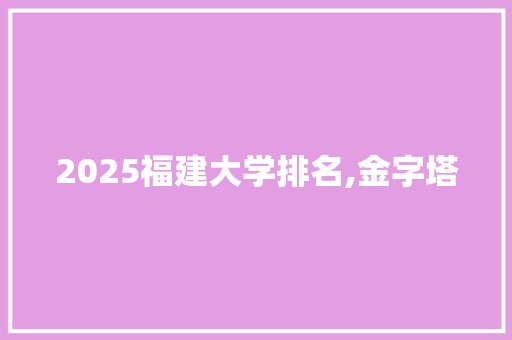 2025福建大学排名,金字塔