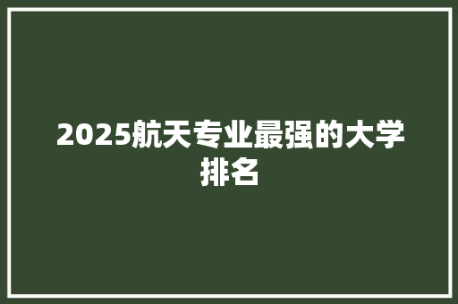 2025航天专业最强的大学排名