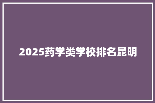 2025药学类学校排名昆明