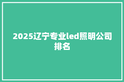 2025辽宁专业led照明公司排名