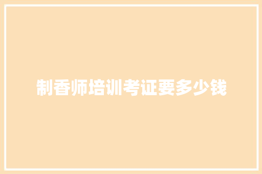 制香师培训考证要多少钱
