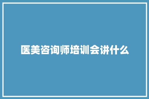医美咨询师培训会讲什么