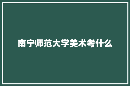南宁师范大学美术考什么