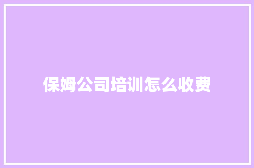 保姆公司培训怎么收费
