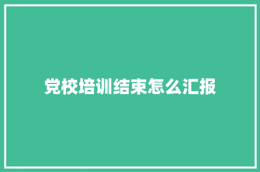 党校培训结束怎么汇报 科技报告范文