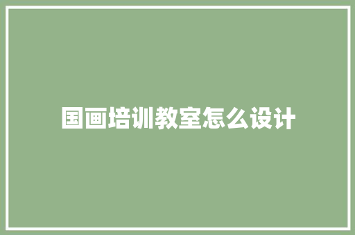 国画培训教室怎么设计