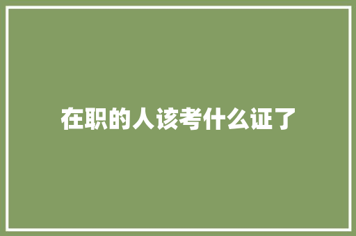 在职的人该考什么证了