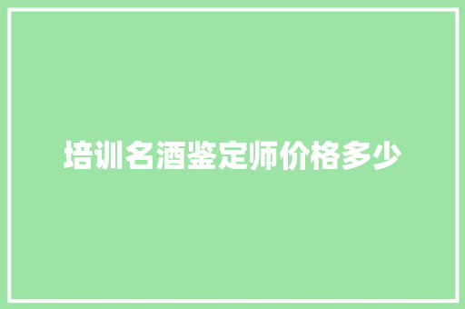 培训名酒鉴定师价格多少