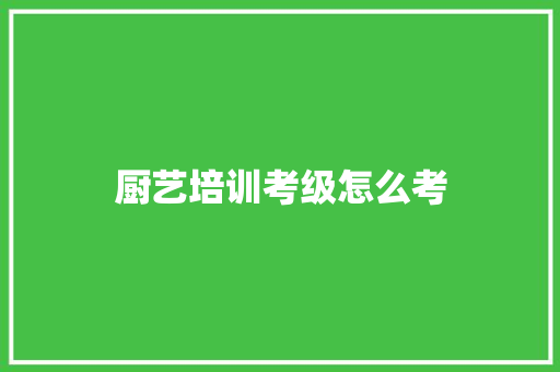厨艺培训考级怎么考