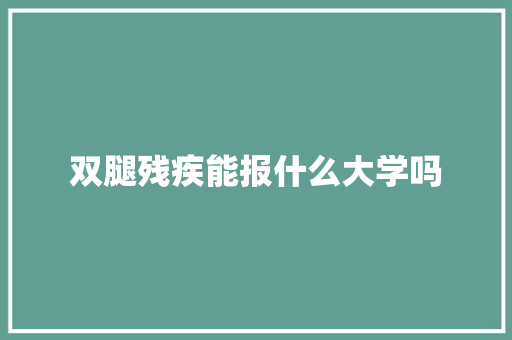 双腿残疾能报什么大学吗