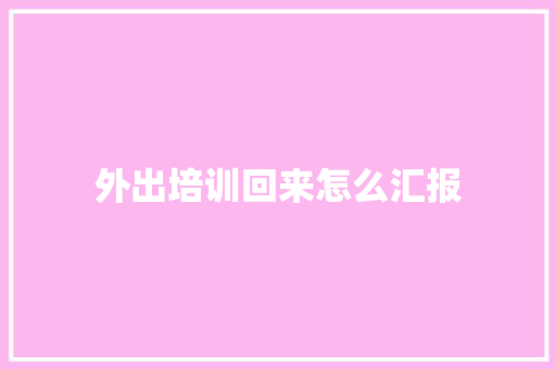 外出培训回来怎么汇报