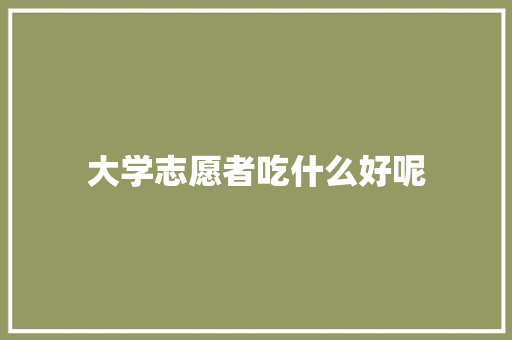 大学志愿者吃什么好呢