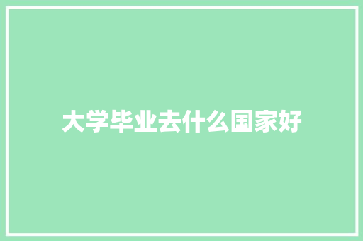 大学毕业去什么国家好