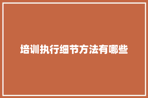 培训执行细节方法有哪些
