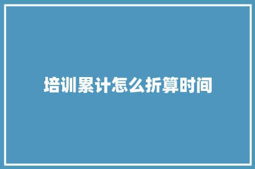 培训累计怎么折算时间