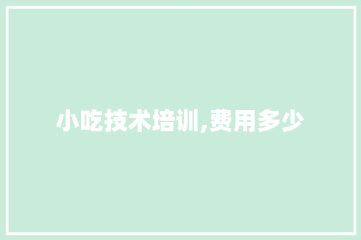 小吃技术培训,费用多少