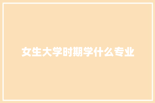 女生大学时期学什么专业