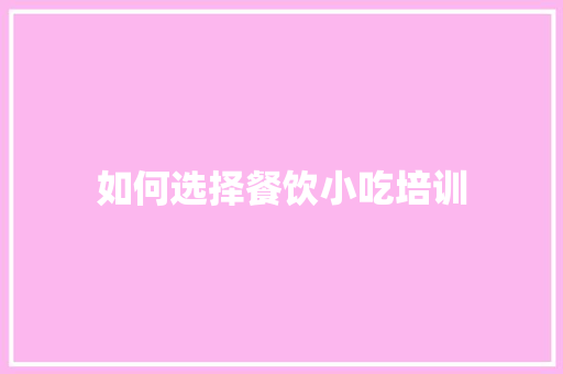 如何选择餐饮小吃培训