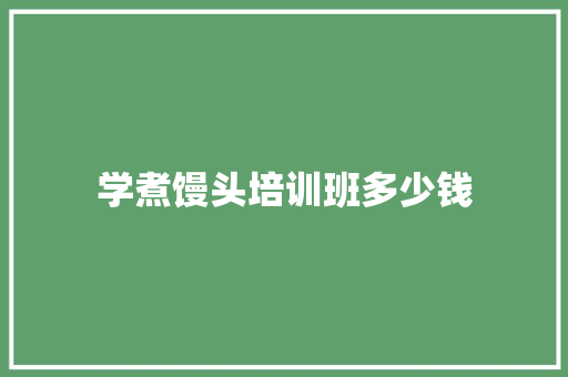 学煮馒头培训班多少钱
