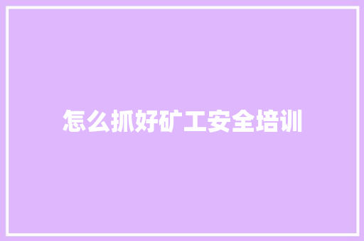 怎么抓好矿工安全培训