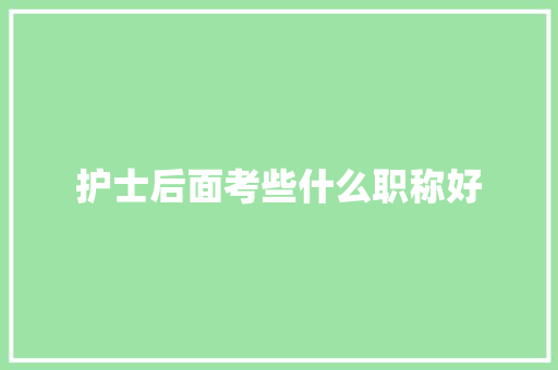 护士后面考些什么职称好
